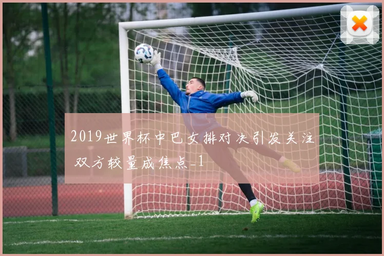 2019世界杯中巴女排对决引发关注 双方较量成焦点_1