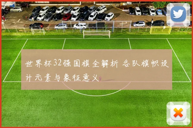 世界杯32强国旗全解析 各队旗帜设计元素与象征意义