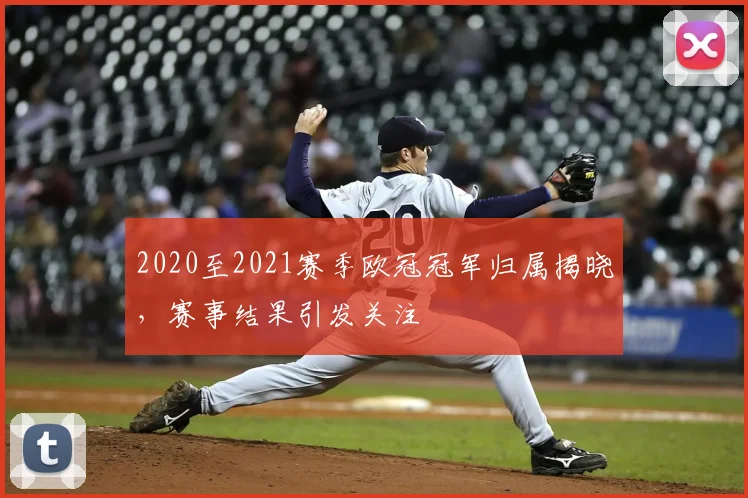 2020至2021赛季欧冠冠军归属揭晓,赛事结果引发关注