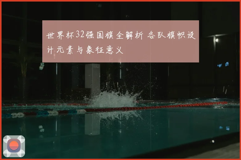 世界杯32强国旗全解析 各队旗帜设计元素与象征意义