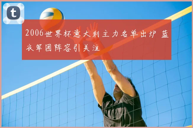 2006世界杯意大利主力名单出炉 蓝衣军团阵容引关注