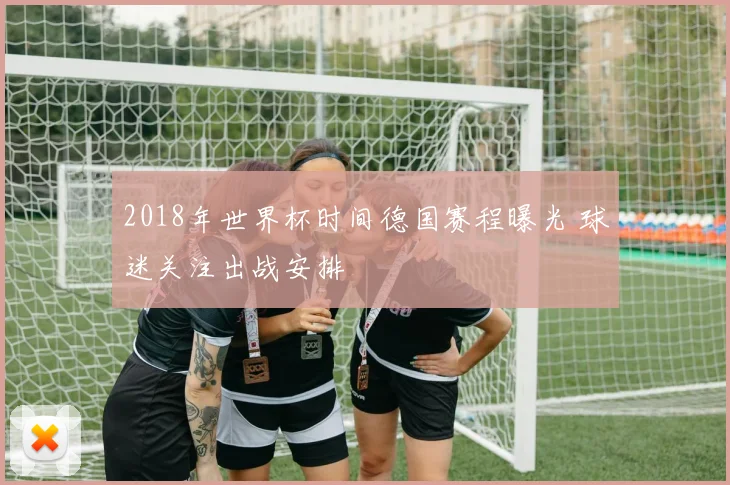 2018年世界杯时间德国赛程曝光 球迷关注出战安排