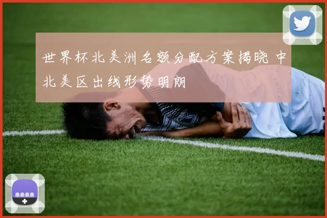 世界杯北美洲名额分配方案揭晓 中北美区出线形势明朗