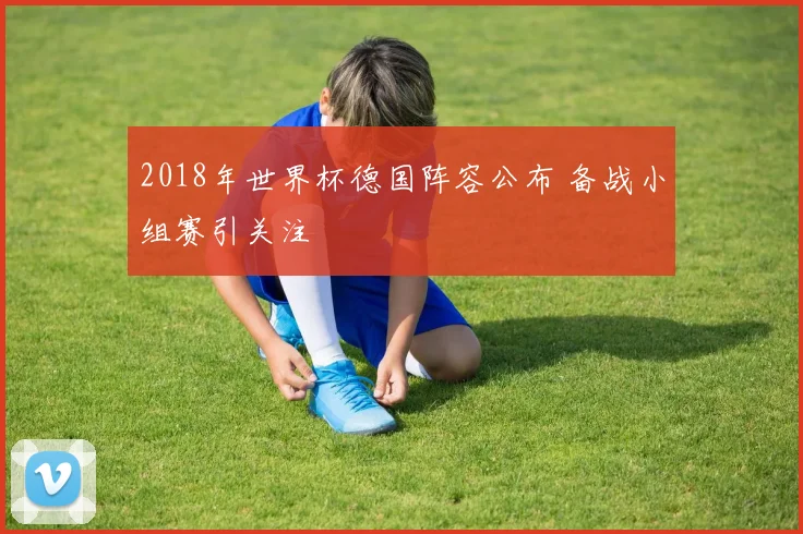 2018年世界杯德国阵容公布 备战小组赛引关注