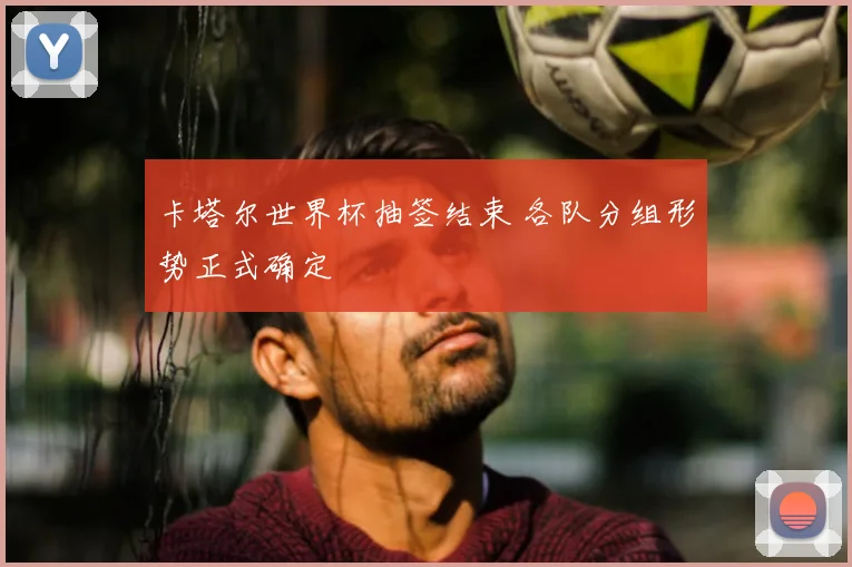 卡塔尔世界杯抽签结束 各队分组形势正式确定