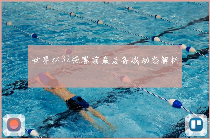世界杯32强赛前最后备战动态解析