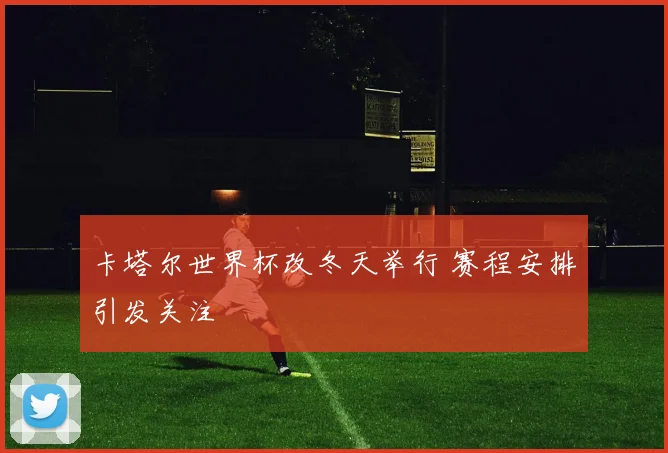 卡塔尔世界杯改冬天举行 赛程安排引发关注