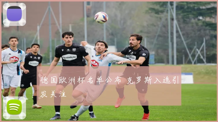 德国欧洲杯名单公布 克罗斯入选引发关注