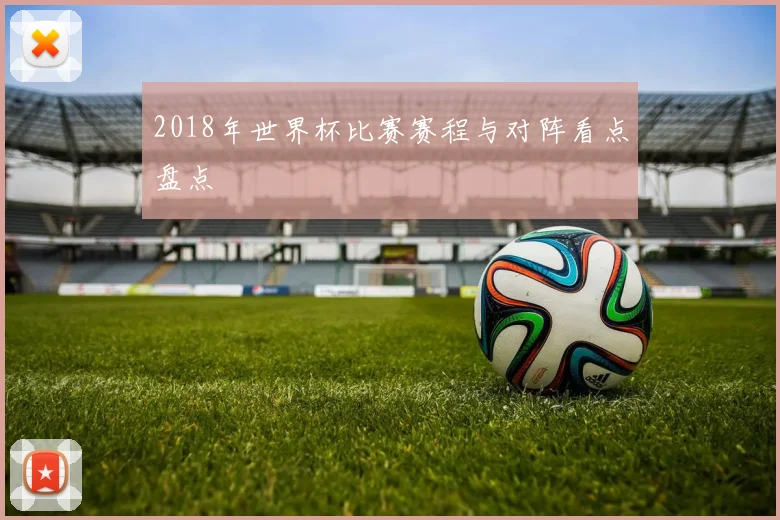 2018年世界杯比赛赛程与对阵看点盘点