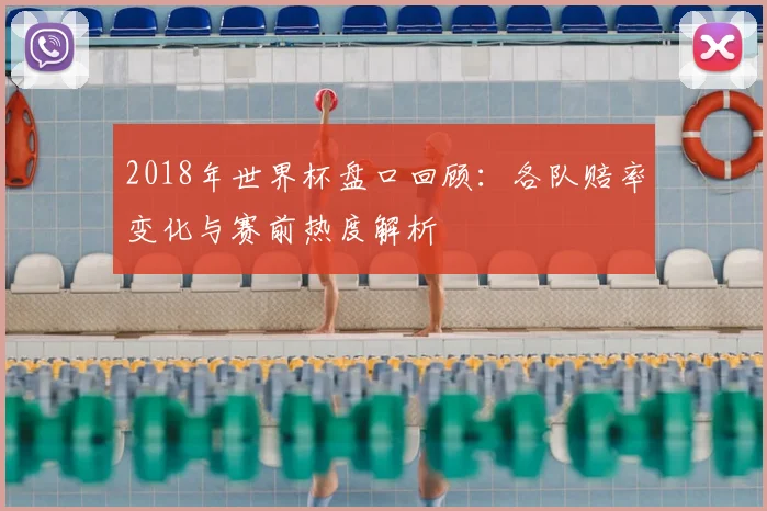 2018年世界杯盘口回顾:各队赔率变化与赛前热度解析