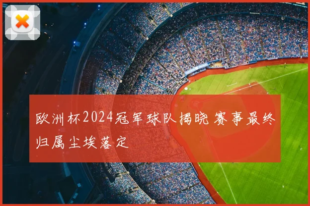 欧洲杯2024冠军球队揭晓 赛事最终归属尘埃落定